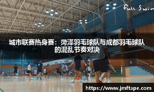 城市联赛热身赛：菏泽羽毛球队与成都羽毛球队的混乱节奏对决