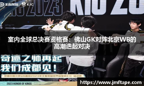 室内全球总决赛资格赛：佛山GK对阵北京WB的高潮迭起对决