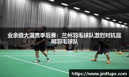 业余级大满贯季后赛：兰州羽毛球队激烈对抗昆明羽毛球队