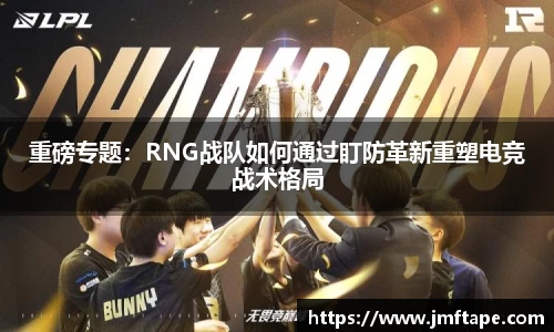 重磅专题：RNG战队如何通过盯防革新重塑电竞战术格局