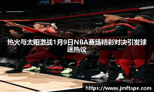 热火与太阳激战1月9日NBA赛场精彩对决引发球迷热议